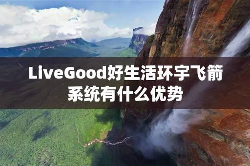 LiveGood好生活环宇飞箭系统有什么优势