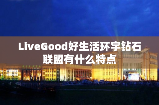 LiveGood好生活环宇钻石联盟有什么特点