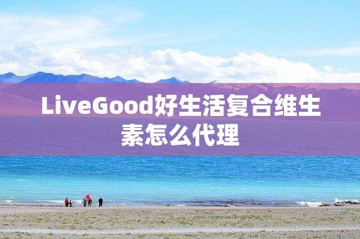 LiveGood好生活复合维生素怎么代理