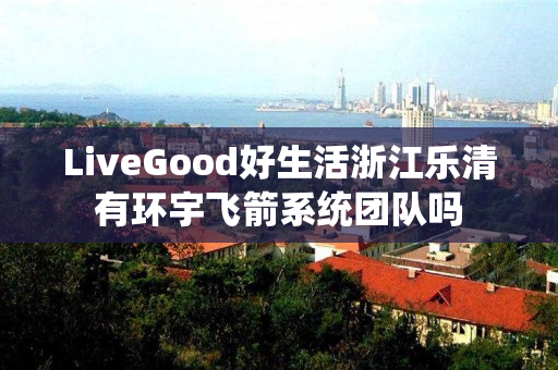 LiveGood好生活浙江乐清有环宇飞箭系统团队吗