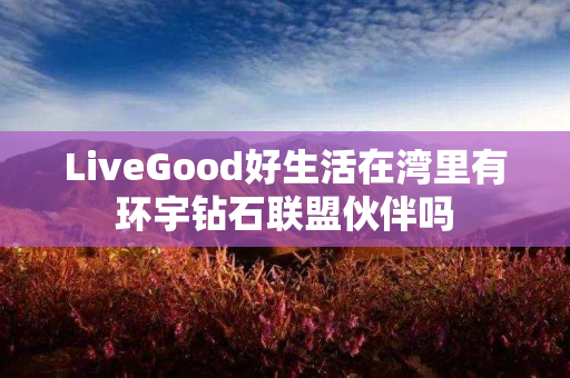 LiveGood好生活在湾里有环宇钻石联盟伙伴吗