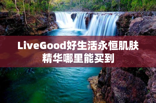 LiveGood好生活永恒肌肤精华哪里能买到