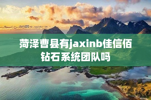 菏泽曹县有jaxinb佳信佰钻石系统团队吗