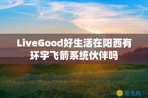 LiveGood好生活在阳西有环宇飞箭系统伙伴吗