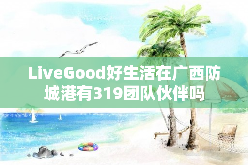 LiveGood好生活在广西防城港有319团队伙伴吗