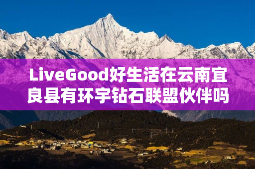 LiveGood好生活在云南宜良县有环宇钻石联盟伙伴吗