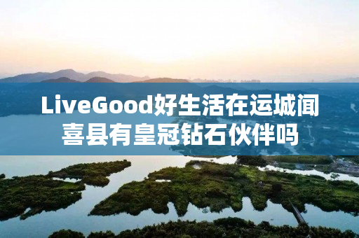 LiveGood好生活在运城闻喜县有皇冠钻石伙伴吗