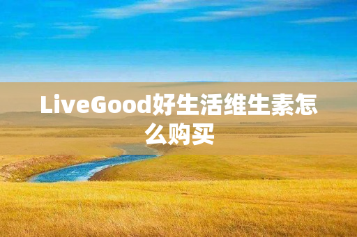 LiveGood好生活维生素怎么购买