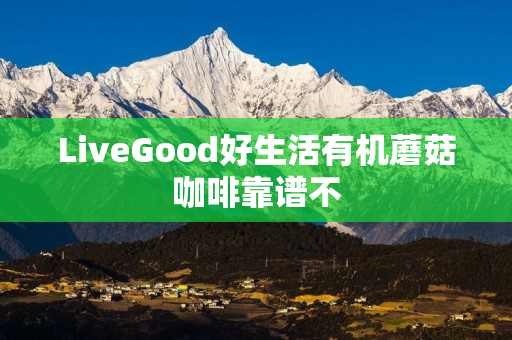 LiveGood好生活有机蘑菇咖啡靠谱不