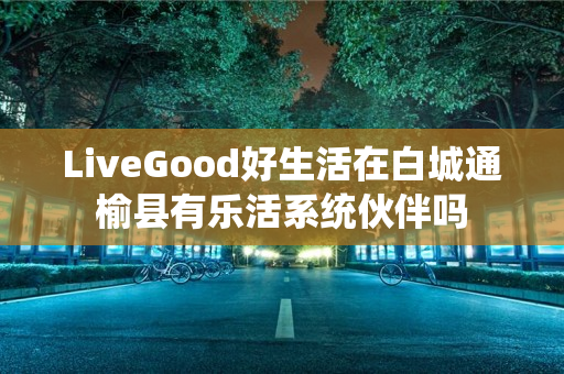 LiveGood好生活在白城通榆县有乐活系统伙伴吗