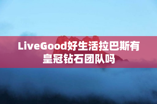 LiveGood好生活拉巴斯有皇冠钻石团队吗