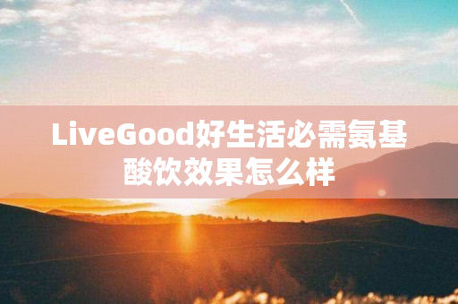 LiveGood好生活必需氨基酸饮效果怎么样