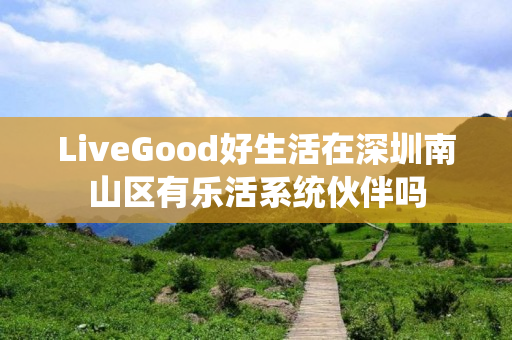 LiveGood好生活在深圳南山区有乐活系统伙伴吗