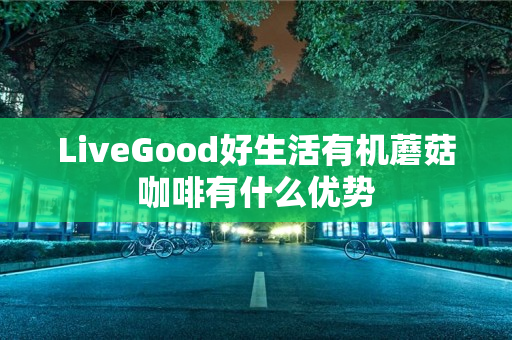 LiveGood好生活有机蘑菇咖啡有什么优势