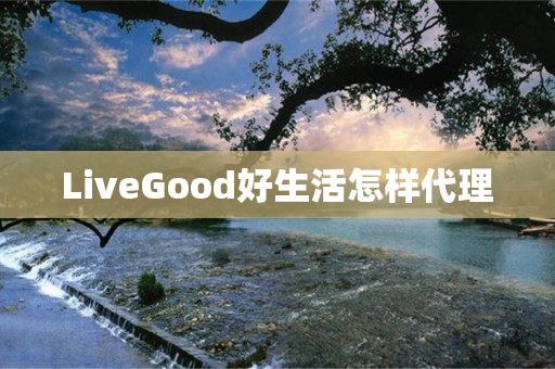 LiveGood好生活怎样代理