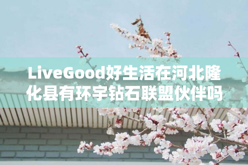 LiveGood好生活在河北隆化县有环宇钻石联盟伙伴吗