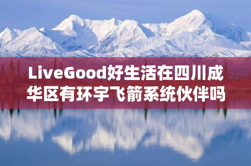 LiveGood好生活在四川成华区有环宇飞箭系统伙伴吗