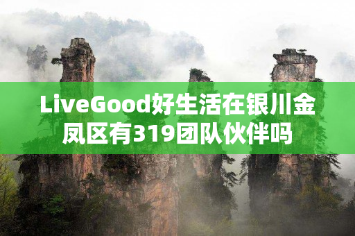 LiveGood好生活在银川金凤区有319团队伙伴吗