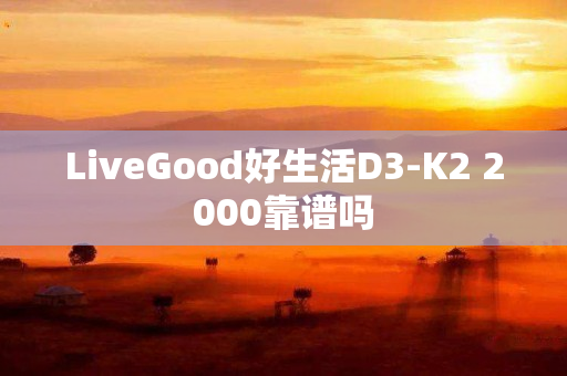 LiveGood好生活D3-K2 2000靠谱吗