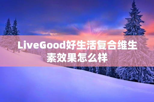 LiveGood好生活复合维生素效果怎么样