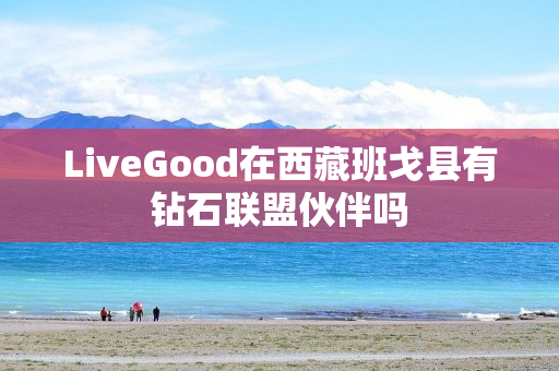 LiveGood在西藏班戈县有钻石联盟伙伴吗