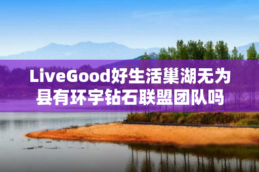 LiveGood好生活巢湖无为县有环宇钻石联盟团队吗