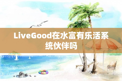 LiveGood在水富有乐活系统伙伴吗