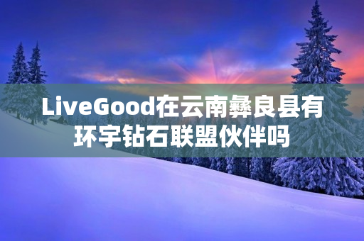 LiveGood在云南彝良县有环宇钻石联盟伙伴吗