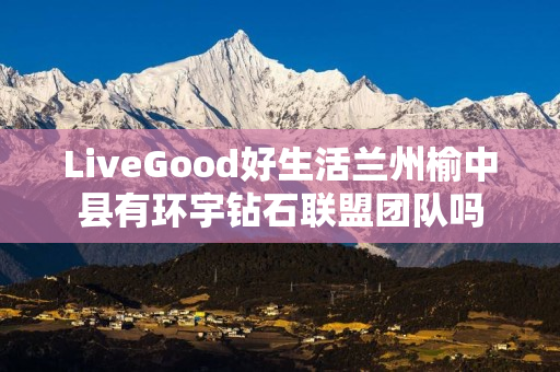 LiveGood好生活兰州榆中县有环宇钻石联盟团队吗