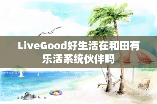 LiveGood好生活在和田有乐活系统伙伴吗