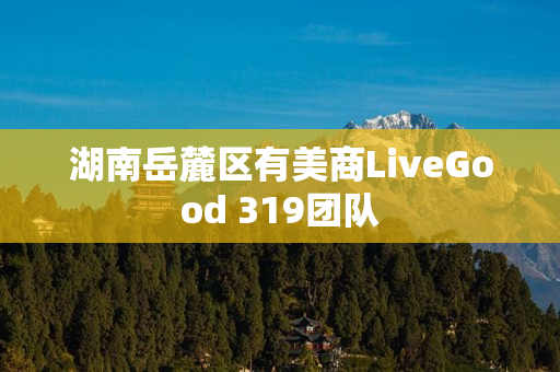 湖南岳麓区有美商LiveGood 319团队