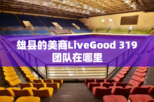 雄县的美商LiveGood 319团队在哪里