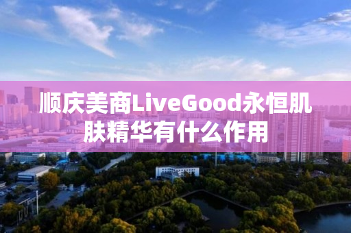 顺庆美商LiveGood永恒肌肤精华有什么作用