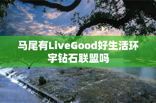 马尾有LiveGood好生活环宇钻石联盟吗