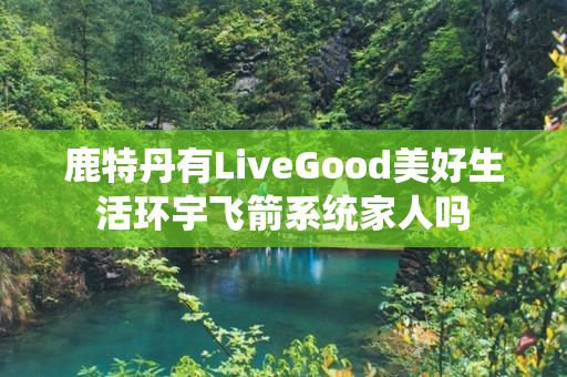 鹿特丹有LiveGood美好生活环宇飞箭系统家人吗