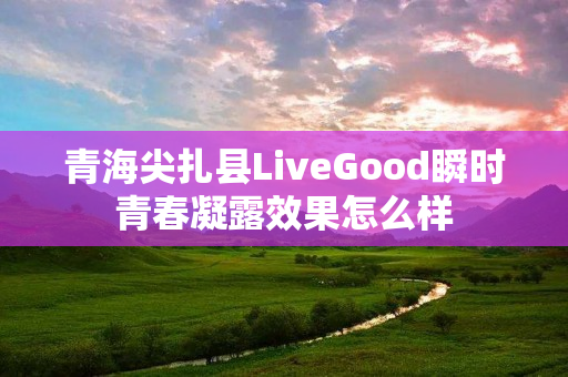 青海尖扎县LiveGood瞬时青春凝露效果怎么样