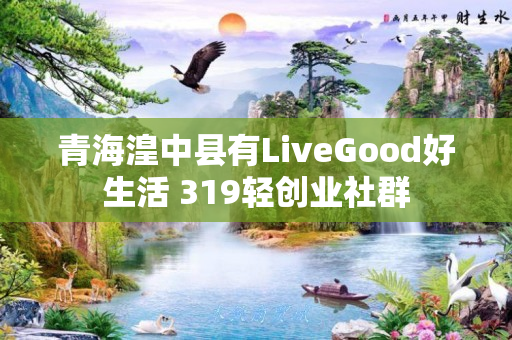 青海湟中县有LiveGood好生活 319轻创业社群