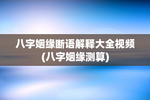 八字姻缘断语解释大全视频(八字姻缘测算)