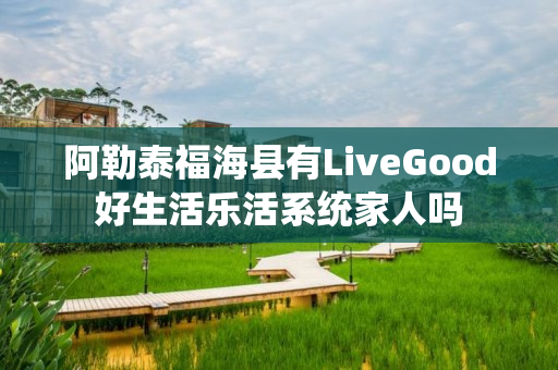 阿勒泰福海县有LiveGood好生活乐活系统家人吗