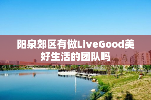 阳泉郊区有做LiveGood美好生活的团队吗