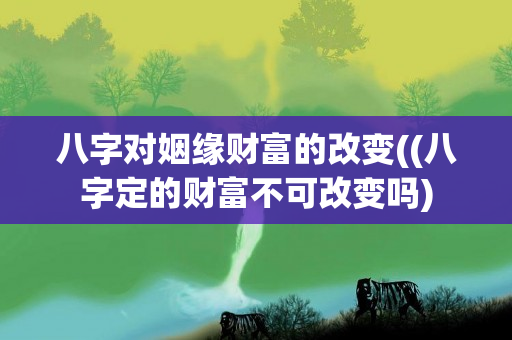 八字对姻缘财富的改变((八字定的财富不可改变吗)