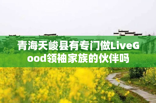 青海天峻县有专门做LiveGood领袖家族的伙伴吗