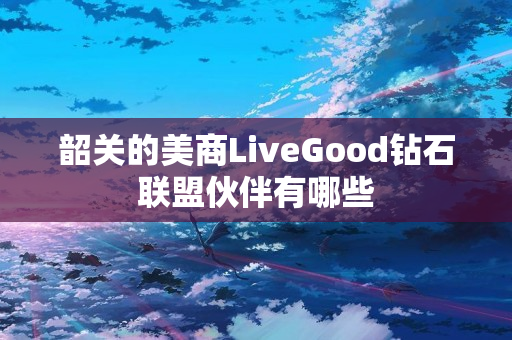 韶关的美商LiveGood钻石联盟伙伴有哪些