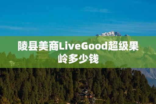 陵县美商LiveGood超级果岭多少钱