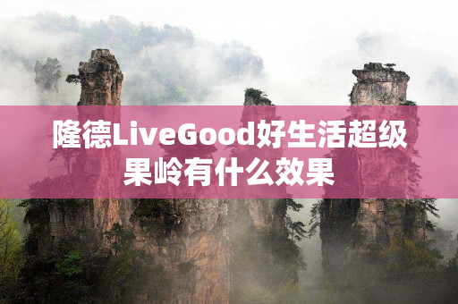 隆德LiveGood好生活超级果岭有什么效果