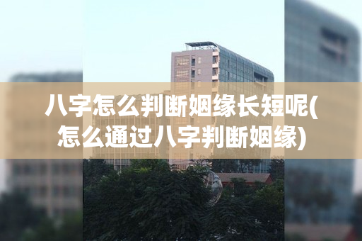 八字怎么判断姻缘长短呢(怎么通过八字判断姻缘)