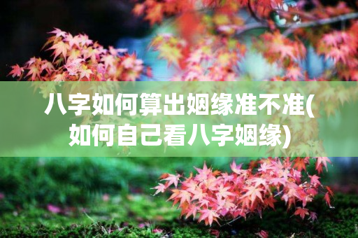 八字如何算出姻缘准不准(如何自己看八字姻缘)