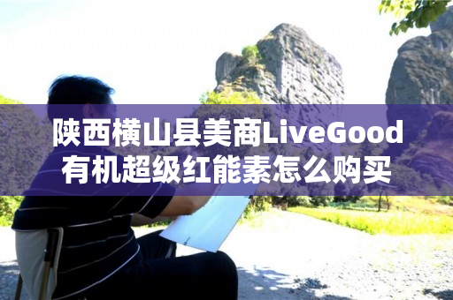 陕西横山县美商LiveGood有机超级红能素怎么购买