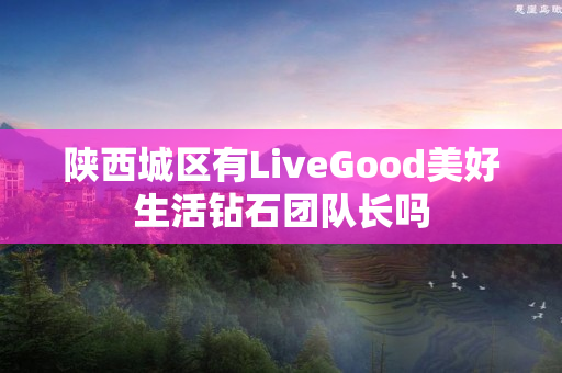 陕西城区有LiveGood美好生活钻石团队长吗