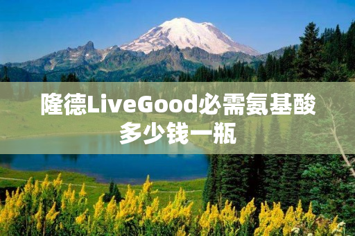 隆德LiveGood必需氨基酸多少钱一瓶